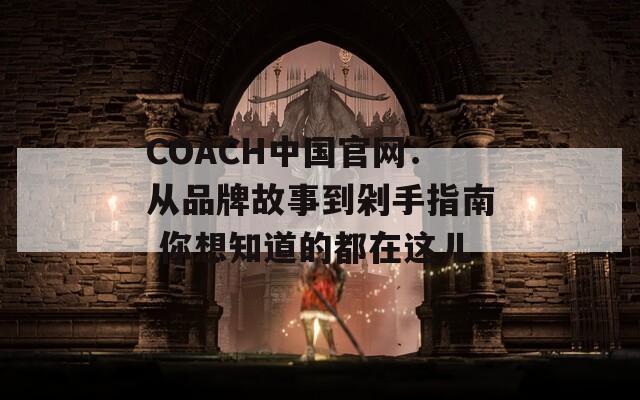 COACH中国官网：从品牌故事到剁手指南 你想知道的都在这儿