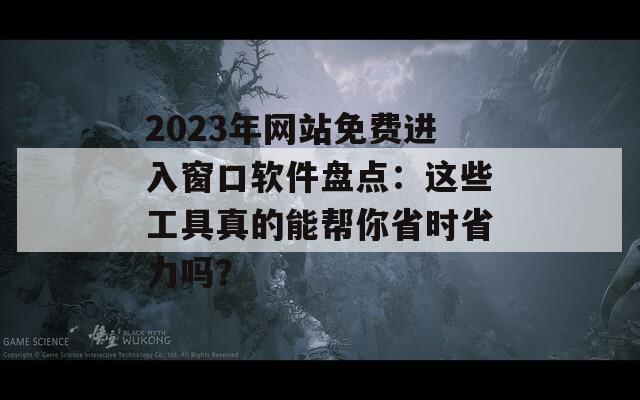 2023年网站免费进入窗口软件盘点：这些工具真的能帮你省时省力吗？