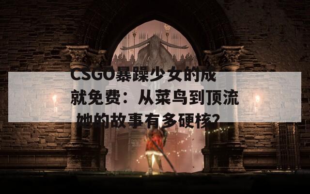 CSGO暴躁少女的成就免费：从菜鸟到顶流 她的故事有多硬核？