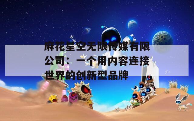 麻花星空无限传媒有限公司：一个用内容连接世界的创新型品牌