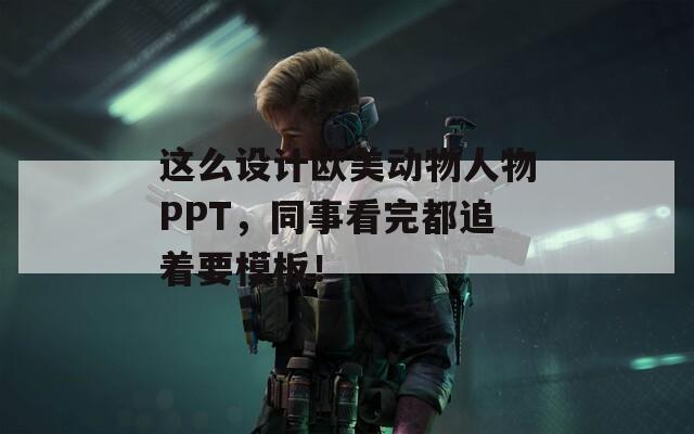 这么设计欧美动物人物PPT，同事看完都追着要模板！