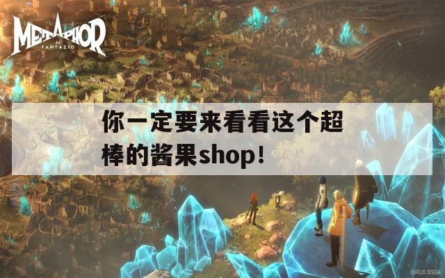 你一定要来看看这个超棒的酱果shop！