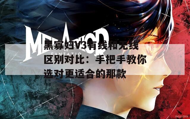 黑寡妇V3有线和无线区别对比：手把手教你选对更适合的那款