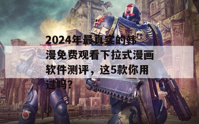 2024年最真实的韩漫免费观看下拉式漫画软件测评，这5款你用过吗？