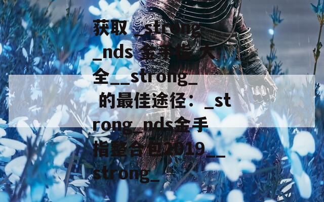 获取 _strong_nds 金手指 大全__strong_ 的最佳途径：_strong_nds金手指整合包2019__strong_