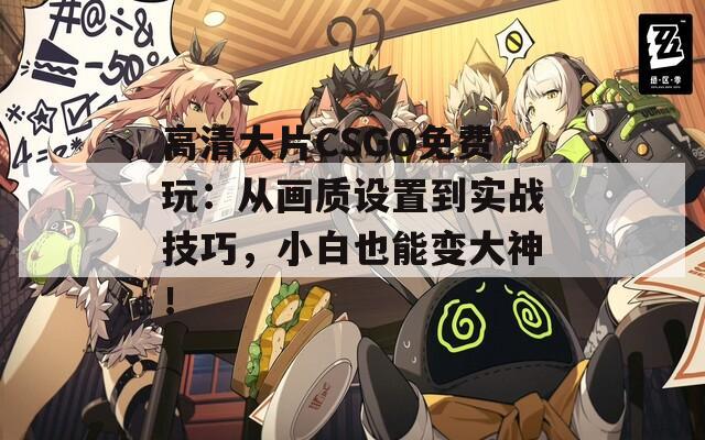 高清大片CSGO免费玩：从画质设置到实战技巧，小白也能变大神！