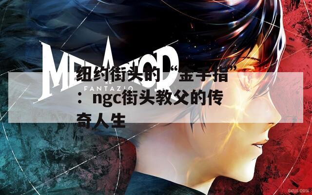 纽约街头的“金手指”：ngc街头教父的传奇人生