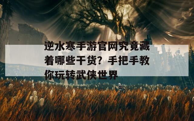 逆水寒手游官网究竟藏着哪些干货？手把手教你玩转武侠世界