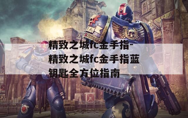 精致之城fc金手指-精致之城fc金手指蓝钥匙全方位指南