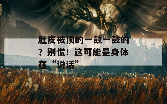 肚皮被顶的一鼓一鼓的？别慌！这可能是身体在“说话”