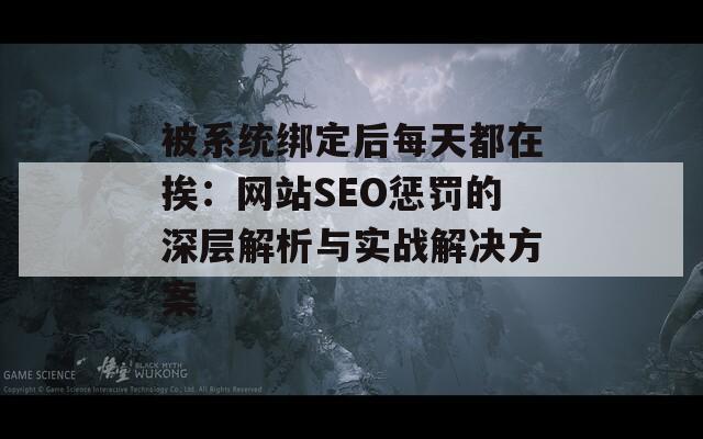 被系统绑定后每天都在挨：网站SEO惩罚的深层解析与实战解决方案