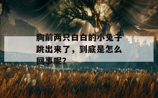 胸前两只白白的小兔子跳出来了，到底是怎么回事呢？