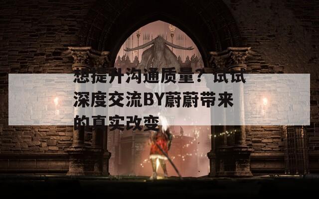 想提升沟通质量？试试深度交流BY蔚蔚带来的真实改变