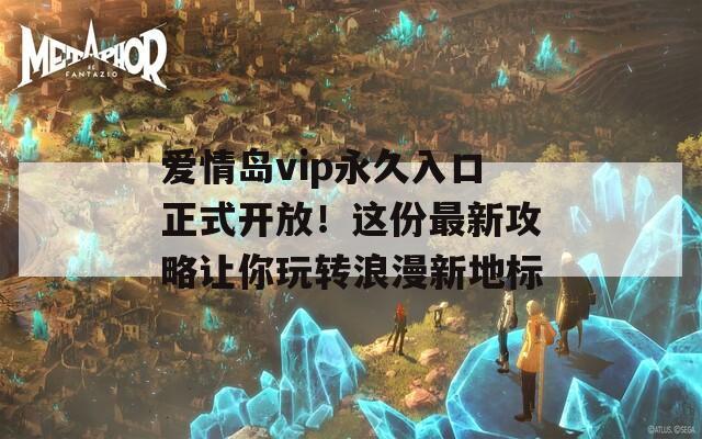 爱情岛vip永久入口正式开放！这份最新攻略让你玩转浪漫新地标