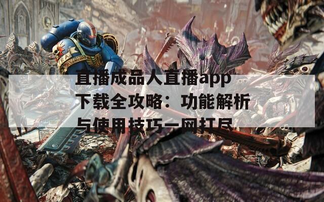 直播成品人直播app下载全攻略：功能解析与使用技巧一网打尽