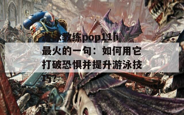 游泳教练pop11h最火的一句：如何用它打破恐惧并提升游泳技巧？