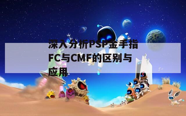 深入分析PSP金手指FC与CMF的区别与应用