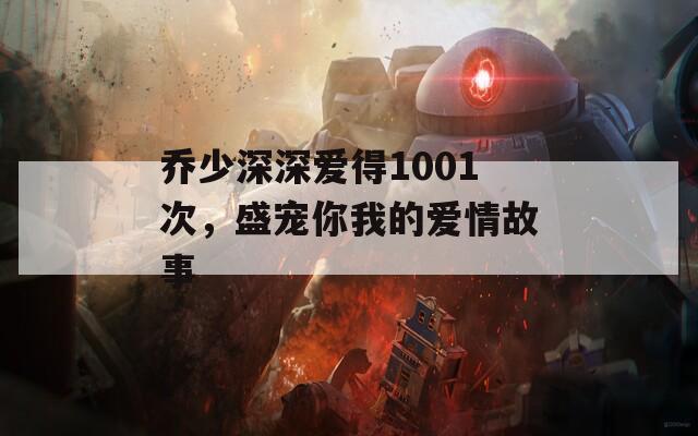 乔少深深爱得1001次，盛宠你我的爱情故事