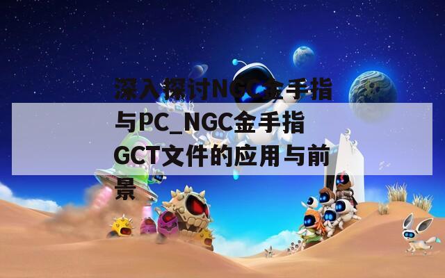 深入探讨NGC金手指与PC_NGC金手指GCT文件的应用与前景