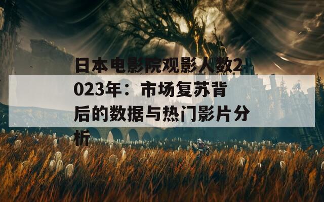 日本电影院观影人数2023年：市场复苏背后的数据与热门影片分析