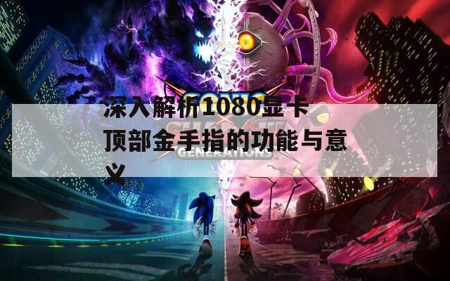 深入解析1080显卡顶部金手指的功能与意义