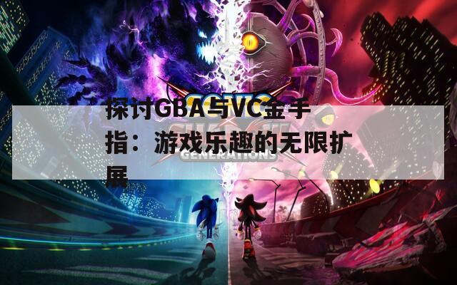 探讨GBA与VC金手指：游戏乐趣的无限扩展