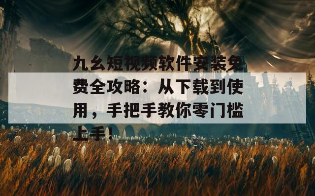 九幺短视频软件安装免费全攻略：从下载到使用，手把手教你零门槛上手！