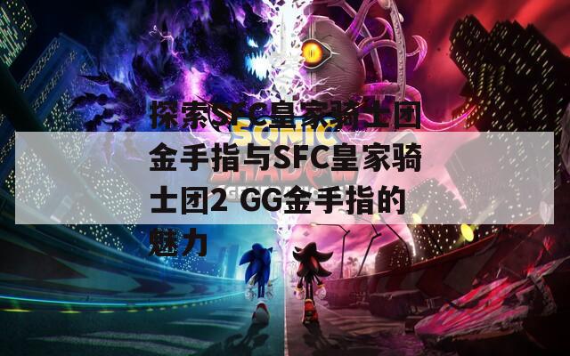 探索SFC皇家骑士团金手指与SFC皇家骑士团2 GG金手指的魅力