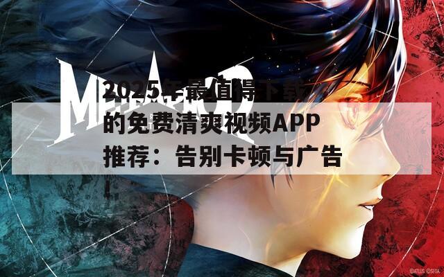 2025年最值得下载的免费清爽视频APP推荐：告别卡顿与广告！