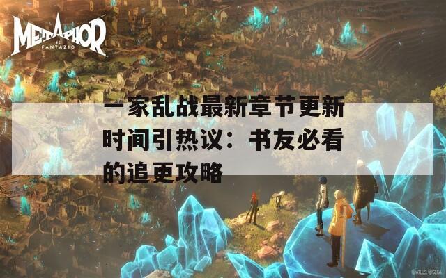 一家乱战最新章节更新时间引热议：书友必看的追更攻略