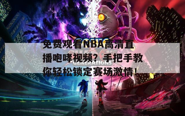 免费观看NBA高清直播咆哮视频？手把手教你轻松锁定赛场激情！