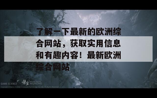 了解一下最新的欧洲综合网站，获取实用信息和有趣内容！最新欧洲综合网站