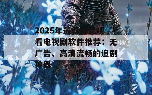 2025年最新免费观看电视剧软件推荐：无广告、高清流畅的追剧神器