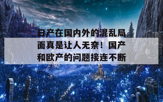 日产在国内外的混乱局面真是让人无奈！国产和欧产的问题接连不断。