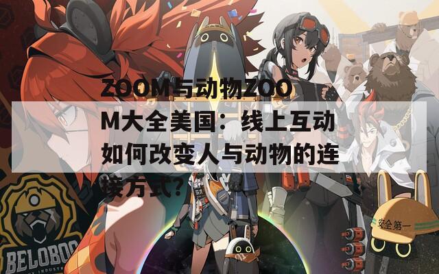 ZOOM与动物ZOOM大全美国：线上互动如何改变人与动物的连接方式？