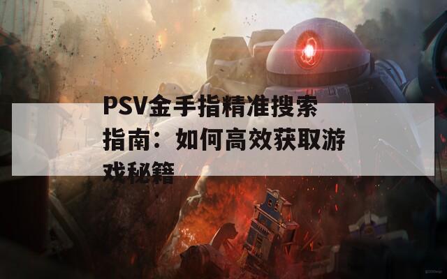 PSV金手指精准搜索指南：如何高效获取游戏秘籍