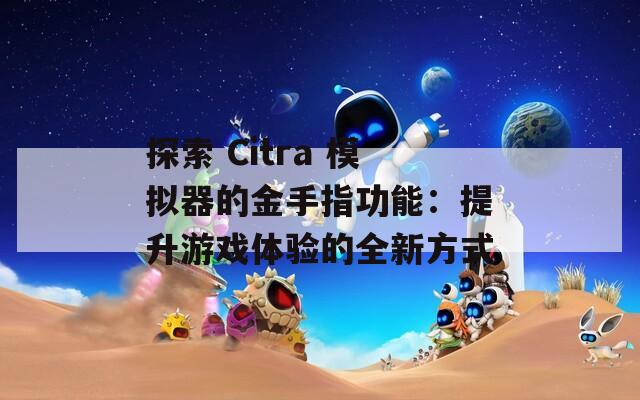 探索 Citra 模拟器的金手指功能：提升游戏体验的全新方式