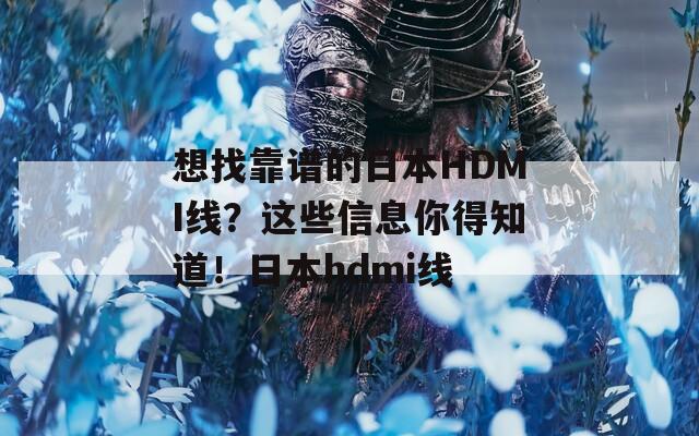 想找靠谱的日本HDMI线？这些信息你得知道！日本hdmi线