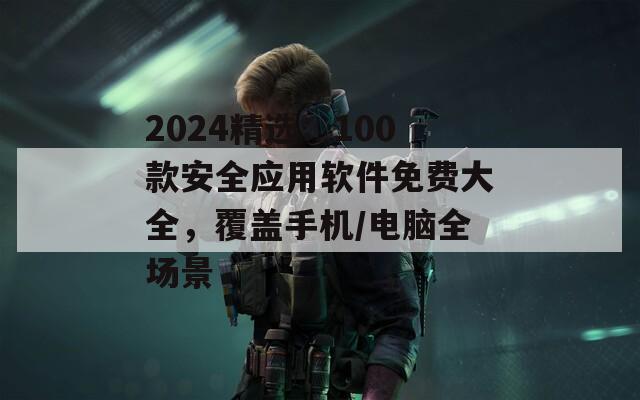 2024精选：100款安全应用软件免费大全，覆盖手机/电脑全场景