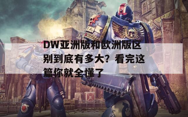 DW亚洲版和欧洲版区别到底有多大？看完这篇你就全懂了