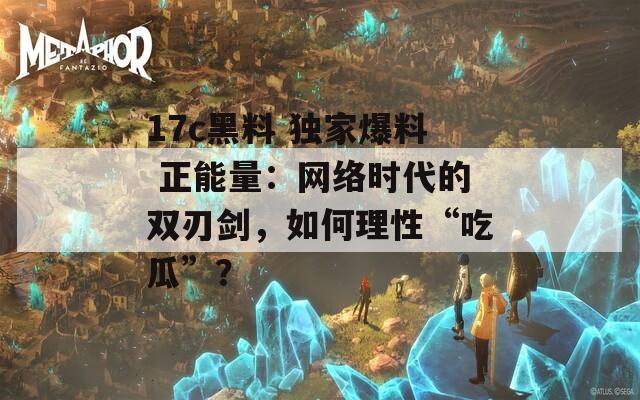 17c黑料 独家爆料 正能量：网络时代的双刃剑，如何理性“吃瓜”？