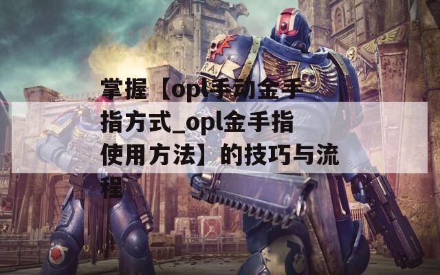 掌握【opl手动金手指方式_opl金手指使用方法】的技巧与流程