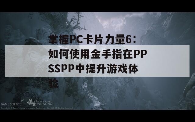 掌握PC卡片力量6：如何使用金手指在PPSSPP中提升游戏体验