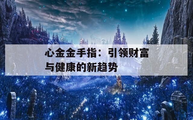 心金金手指：引领财富与健康的新趋势