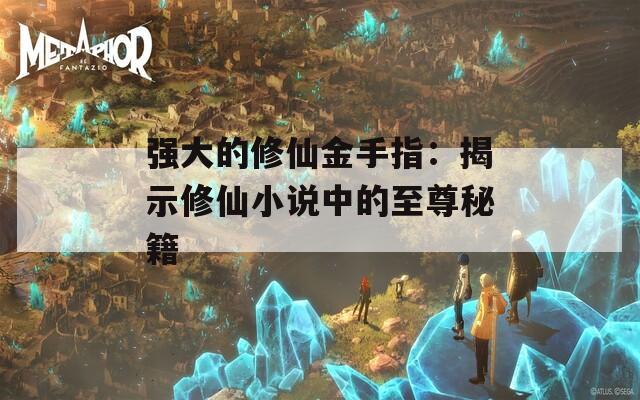 强大的修仙金手指：揭示修仙小说中的至尊秘籍