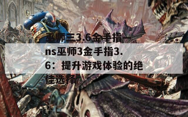 巫师三3.6金手指—ns巫师3金手指3.6：提升游戏体验的绝佳选择