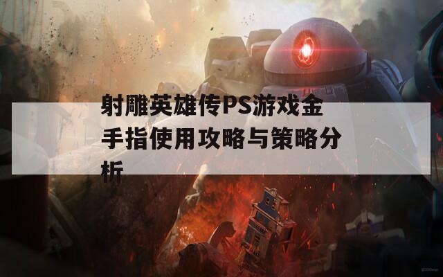 射雕英雄传PS游戏金手指使用攻略与策略分析