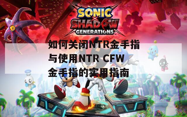 如何关闭NTR金手指与使用NTR CFW金手指的实用指南