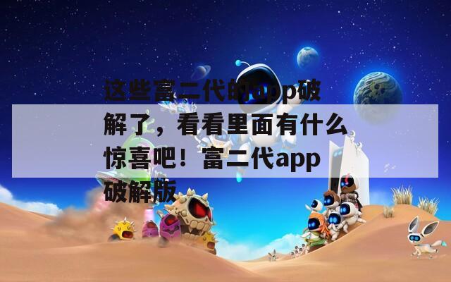 这些富二代的app破解了，看看里面有什么惊喜吧！富二代app破解版