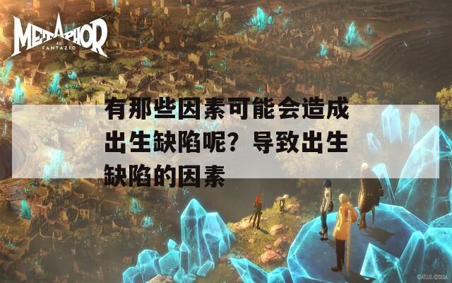 有那些因素可能会造成出生缺陷呢？导致出生缺陷的因素